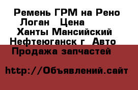Ремень ГРМ на Рено Логан › Цена ­ 750 - Ханты-Мансийский, Нефтеюганск г. Авто » Продажа запчастей   